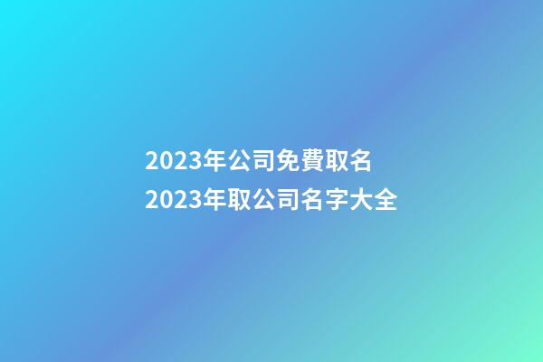 2023年公司免費取名 2023年取公司名字大全-第1張-公司起名-玄機派